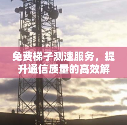 免费梯子测速服务，提升通信质量的高效解决方案