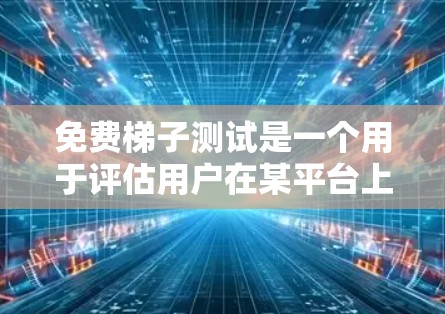 免费梯子测试是一个用于评估用户在某平台上的互动性、活跃度和行为模式的工具。它通常包括以下内容