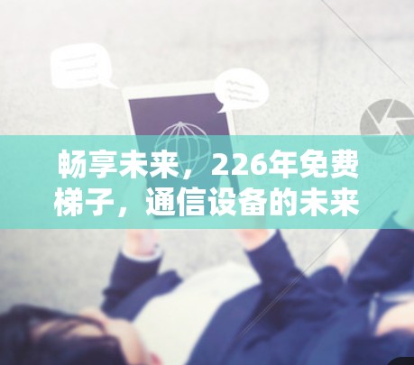 畅享未来，226年免费梯子，通信设备的未来趋势与机遇