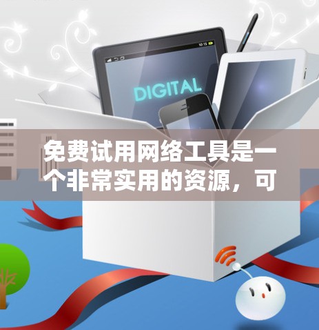 免费试用网络工具是一个非常实用的资源，可以帮助用户快速探索不同的网络应用。以下是分门别类整理的免费试用网络工具列表，涵盖了网页浏览器、云存储、聊天软件、翻译工具以及其他功能丰富的工具