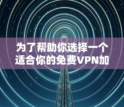 为了帮助你选择一个适合你的免费VPN加速器，以下是几个推荐的选择，每个选项都有其特点，适合不同的需求