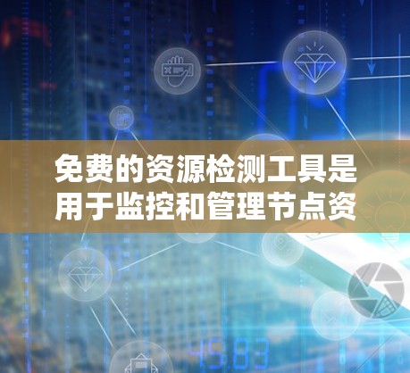 免费的资源检测工具是用于监控和管理节点资源的开源工具，以下是几种常见的免费资源检测工具及其使用方法