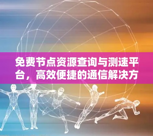 免费节点资源查询与测速平台,高效便捷的通信解决方案 免费节点资源查询与测速平台,高效便捷的通信解决方案