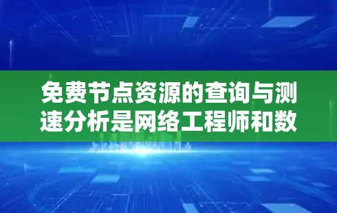 免费节点资源的查询与测速分析是网络工程师和数据科学家在进行网络优化和性能评估时的重要工具。以下是对这一过程的详细总结
