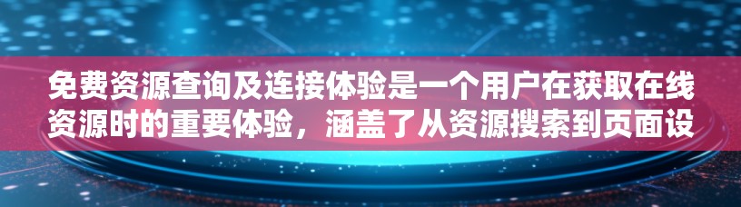 免费资源查询及连接体验是一个用户在获取在线资源时的重要体验,涵盖了从资源搜索到页面设计的多个方面。以下是对该主题的详细分析和总结 免费资源查询及连接体验是一个用户在获取在线资源时的重要体验,涵盖了从资源搜索到页面设计的多个方面。以下是对该主题的详细分析和总结