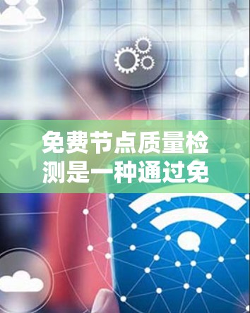 免费节点质量检测是一种通过免费工具评估节点性能、安全性和可用性的方法,旨在确保节点稳定运行并优化其性能。以下是对该主题的详细总结和建议 免费节点质量检测是一种通过免费工具评估节点性能、安全性和可用性的方法,旨在确保节点稳定运行并优化其性能。以下是对该主题的详细总结和建议
