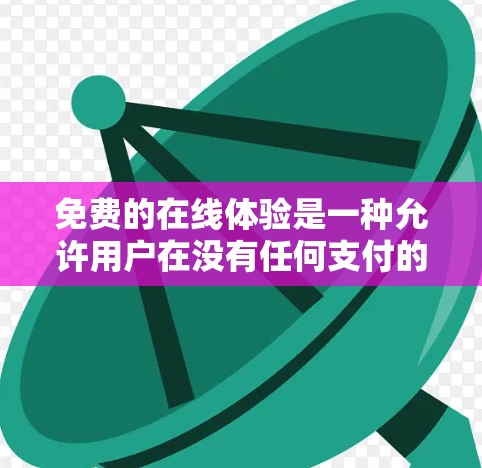 免费的在线体验是一种允许用户在没有任何支付的情况下访问网络资源或应用的功能。以下是一些常见的免费在线体验及其使用方式和限制