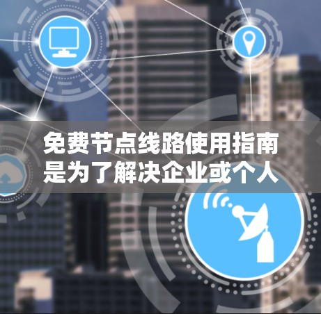 免费节点线路使用指南是为了解决企业或个人需要使用低费用网络连接而设计的解决方案。以下是对该指南的详细说明 免费节点线路使用指南是为了解决企业或个人需要使用低费用网络连接而设计的解决方案。以下是对该指南的详细说明
