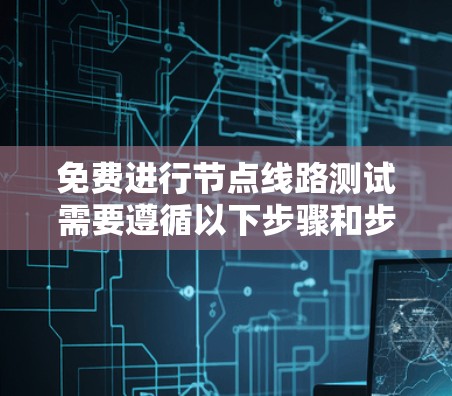 免费进行节点线路测试需要遵循以下步骤和步骤说明 免费进行节点线路测试需要遵循以下步骤和步骤说明