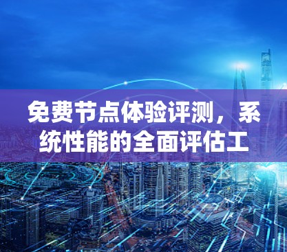 免费节点体验评测,系统性能的全面评估工具 免费节点体验评测,系统性能的全面评估工具