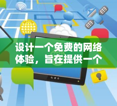 设计一个免费的网络体验，旨在提供一个安全、稳定、且易于使用的互联网服务。以下是一个详细的步骤指南，确保每个部分都覆盖到用户的需求和功能需求