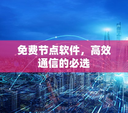 免费节点软件,高效通信的必选 免费节点软件,高效通信的必选