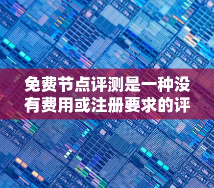 免费节点评测是一种没有费用或注册要求的评测活动，广泛应用于各种技术领域。以下是对其内容的详细分析