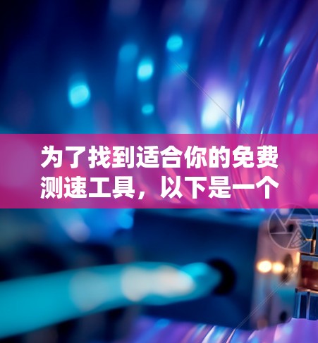 为了找到适合你的免费测速工具,以下是一个系统化的指南,帮助你选择最适合你的测速工具 为了找到适合你的免费测速工具,以下是一个系统化的指南,帮助你选择最适合你的测速工具