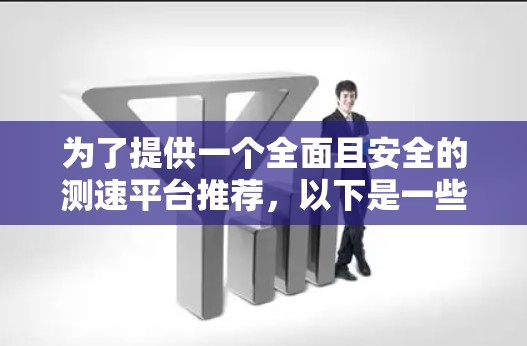 为了提供一个全面且安全的测速平台推荐,以下是一些最佳选择,它们结合了免费、功能齐全和操作便捷的特点 为了提供一个全面且安全的测速平台推荐,以下是一些最佳选择,它们结合了免费、功能齐全和操作便捷的特点