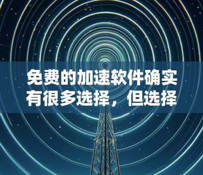 免费的加速软件确实有很多选择，但选择时需要根据你的需求和目标来决定。以下是一些常见的免费加速软件推荐，涵盖了网页速度提升、下载速度加快、节省时间等需求