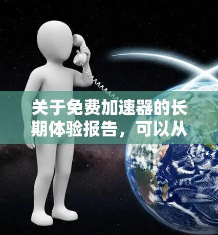 关于免费加速器的长期体验报告,可以从以下几个方面进行分析 关于免费加速器的长期体验报告,可以从以下几个方面进行分析