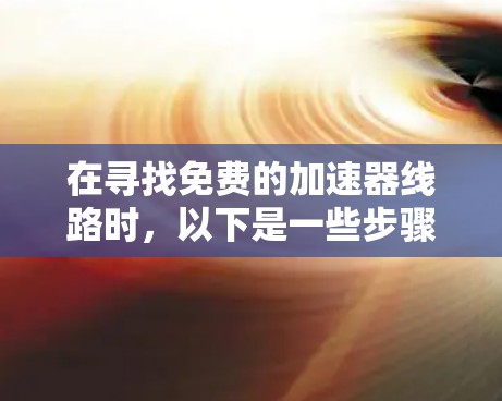 在寻找免费的加速器线路时,以下是一些步骤性的建议,帮助您找到适合的工具 在寻找免费的加速器线路时,以下是一些步骤性的建议,帮助您找到适合的工具