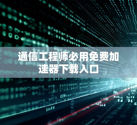 通信工程师必用免费加速器下载入口 通信工程师必用免费加速器下载入口