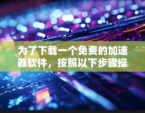 为了下载一个免费的加速器软件,按照以下步骤操作 为了下载一个免费的加速器软件,按照以下步骤操作