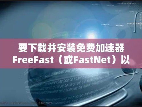 要下载并安装免费加速器FreeFast(或FastNet)以下是一个清晰的指南 要下载并安装免费加速器FreeFast(或FastNet)以下是一个清晰的指南