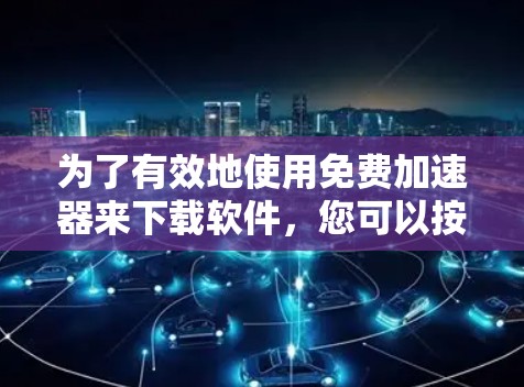 为了有效地使用免费加速器来下载软件，您可以按照以下步骤进行操作