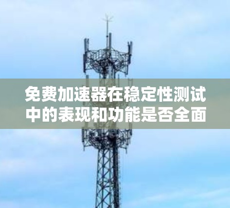 免费加速器在稳定性测试中的表现和功能是否全面,取决于测试工具的具体设计和功能模块。以下是对其进行全面分析的总结 免费加速器在稳定性测试中的表现和功能是否全面,取决于测试工具的具体设计和功能模块。以下是对其进行全面分析的总结