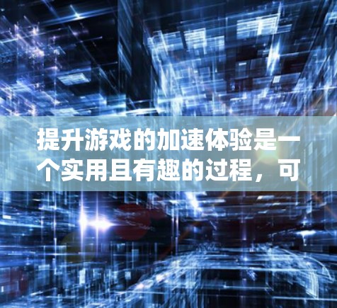 提升游戏的加速体验是一个实用且有趣的过程，可以通过以下步骤进行，结合免费的加速器和优化系统设置，以获得最佳效果