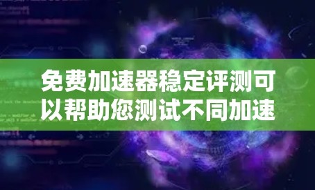 免费加速器稳定评测可以帮助您测试不同加速器的性能，尤其是它们的稳定性和响应速度。以下是一些常见的免费加速器工具，并提供了一些测试建议