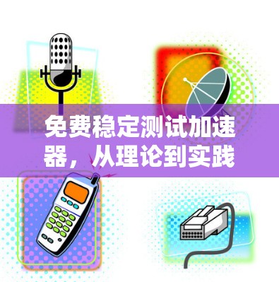 免费稳定测试加速器,从理论到实践的加速与检验 免费稳定测试加速器,从理论到实践的加速与检验