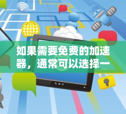 如果需要免费的加速器,通常可以选择一些知名的加速器,但需要注意它们的安全性和合法性。以下是一些常见的免费加速器和推荐平台 如果需要免费的加速器,通常可以选择一些知名的加速器,但需要注意它们的安全性和合法性。以下是一些常见的免费加速器和推荐平台