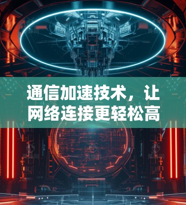 通信加速技术,让网络连接更轻松高效 通信加速技术,让网络连接更轻松高效
