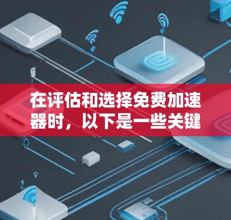 在评估和选择免费加速器时，以下是一些关键点和建议