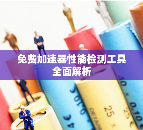免费加速器性能检测工具全面解析 免费加速器性能检测工具全面解析