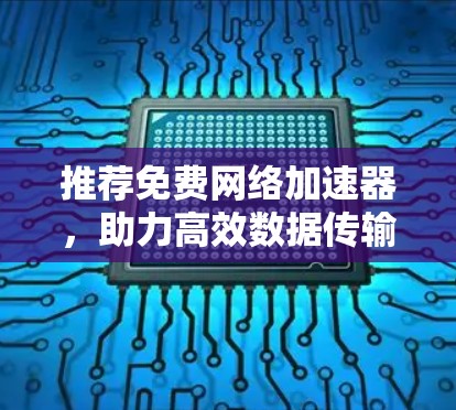 推荐免费网络加速器，助力高效数据传输