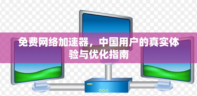 免费网络加速器，中国用户的真实体验与优化指南