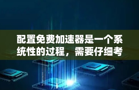 配置免费加速器是一个系统性的过程，需要仔细考虑多个因素。以下是详细的步骤指南