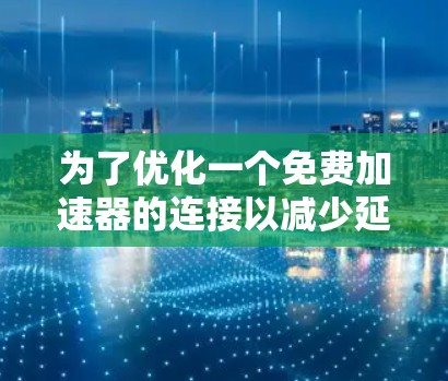 为了优化一个免费加速器的连接以减少延迟和提升性能，可以按照以下步骤进行