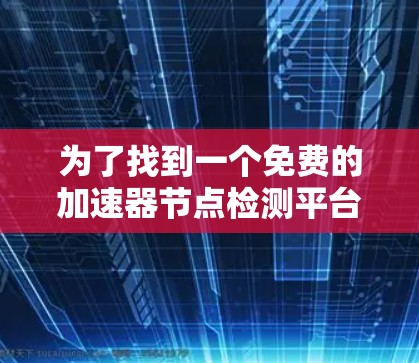 为了找到一个免费的加速器节点检测平台，以下是一些推荐