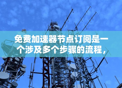 免费加速器节点订阅是一个涉及多个步骤的流程,旨在通过订阅特定协议或策略在区块链网络中使用加速功能。以下是详细的步骤指南 免费加速器节点订阅是一个涉及多个步骤的流程,旨在通过订阅特定协议或策略在区块链网络中使用加速功能。以下是详细的步骤指南