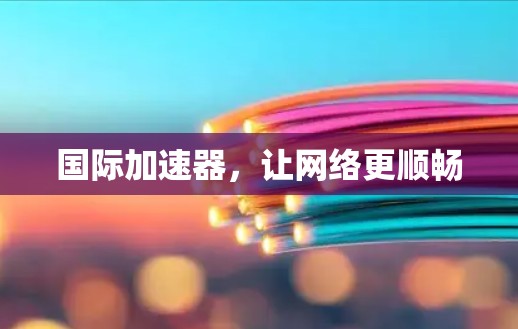 国际加速器，让网络更顺畅