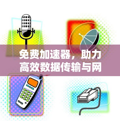 免费加速器,助力高效数据传输与网络连接,告别数据瓶颈 免费加速器,助力高效数据传输与网络连接,告别数据瓶颈