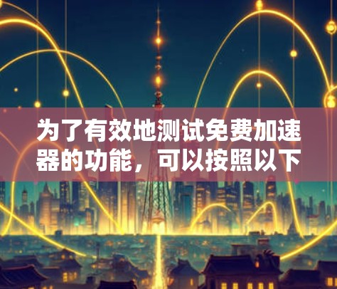为了有效地测试免费加速器的功能,可以按照以下步骤进行 为了有效地测试免费加速器的功能,可以按照以下步骤进行