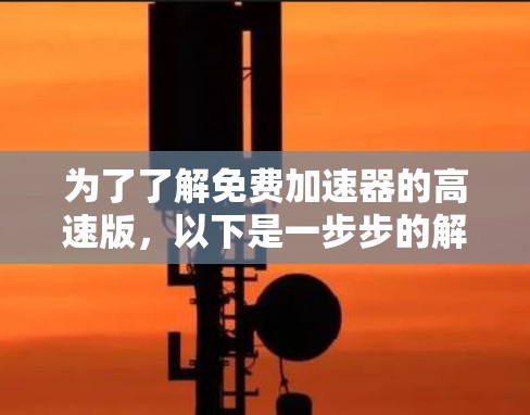 为了了解免费加速器的高速版,以下是一步步的解决方案 为了了解免费加速器的高速版,以下是一步步的解决方案