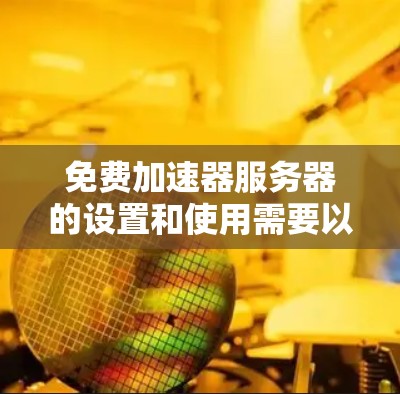 免费加速器服务器的设置和使用需要以下几个步骤来完成 免费加速器服务器的设置和使用需要以下几个步骤来完成