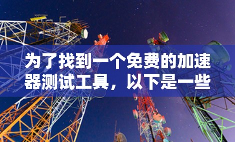 为了找到一个免费的加速器测试工具,以下是一些推荐 为了找到一个免费的加速器测试工具,以下是一些推荐