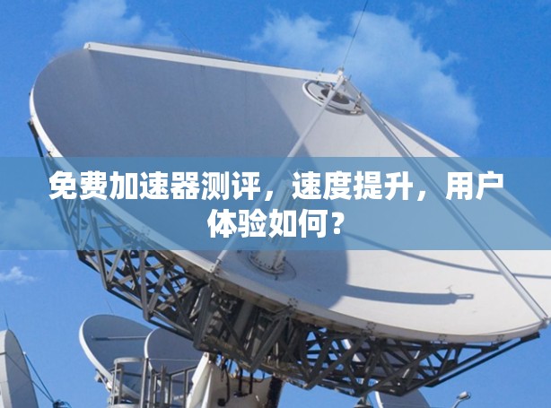 免费加速器测评，速度提升，用户体验如何？