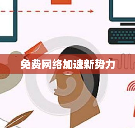 免费网络加速新势力 免费网络加速新势力