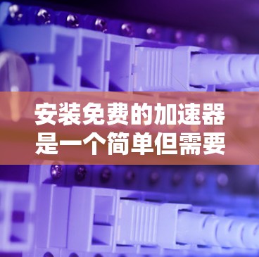 安装免费的加速器是一个简单但需要谨慎的过程。以下是一步步的指南,帮助您轻松安装 安装免费的加速器是一个简单但需要谨慎的过程。以下是一步步的指南,帮助您轻松安装