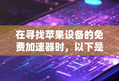在寻找苹果设备的免费加速器时，以下是一些推荐和建议，帮助你提升手机性能